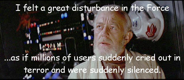 I felt a great disturbance in the Force ...as if millions of users
suddenly cried out in terror and were suddenly silenced.